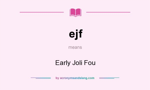 What does ejf mean? It stands for Early Joli Fou