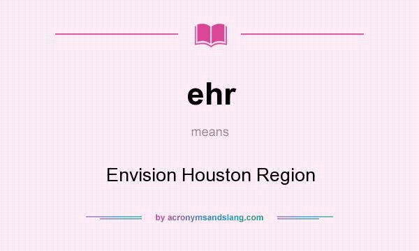 What does ehr mean? It stands for Envision Houston Region