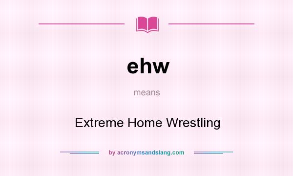 What does ehw mean? It stands for Extreme Home Wrestling