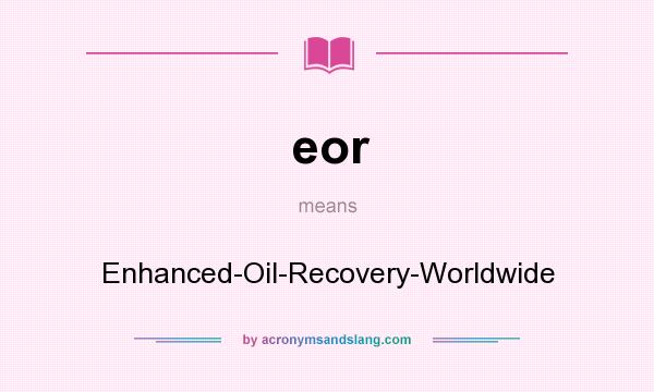 What does eor mean? It stands for Enhanced-Oil-Recovery-Worldwide