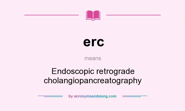What does erc mean? It stands for Endoscopic retrograde cholangiopancreatography