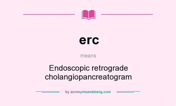 What does erc mean? It stands for Endoscopic retrograde cholangiopancreatogram