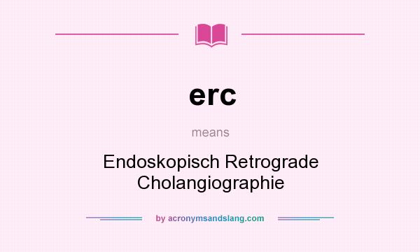 What does erc mean? It stands for Endoskopisch Retrograde Cholangiographie