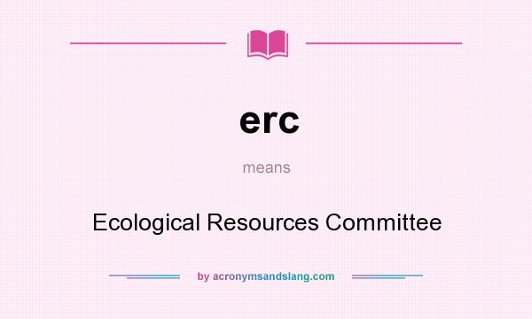 What does erc mean? It stands for Ecological Resources Committee