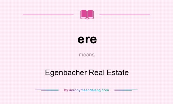 What does ere mean? It stands for Egenbacher Real Estate