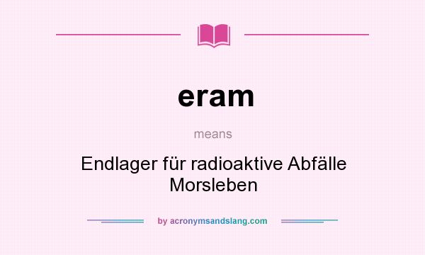 What does eram mean? It stands for Endlager für radioaktive Abfälle Morsleben