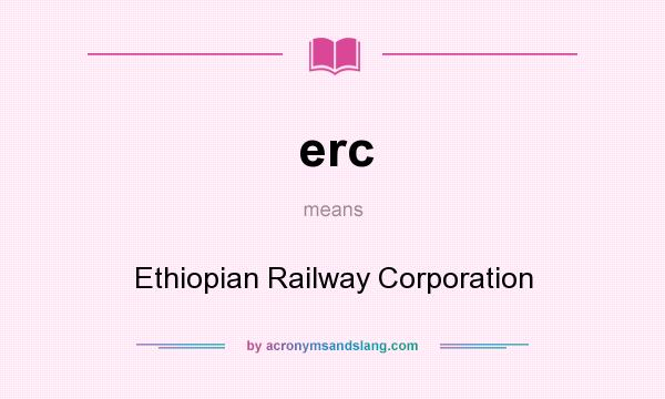 What does erc mean? It stands for Ethiopian Railway Corporation
