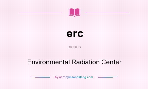 What does erc mean? It stands for Environmental Radiation Center