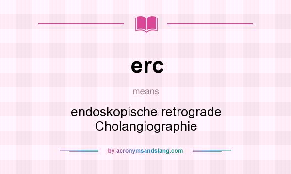 What does erc mean? It stands for endoskopische retrograde Cholangiographie