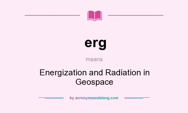 What does erg mean? It stands for Energization and Radiation in Geospace