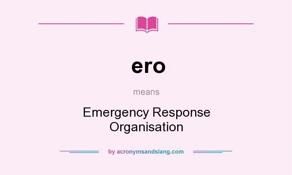 What does ero mean? It stands for Emergency Response Organisation