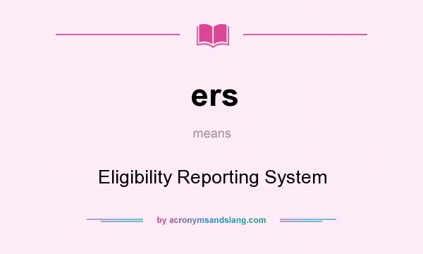 What does ers mean? It stands for Eligibility Reporting System