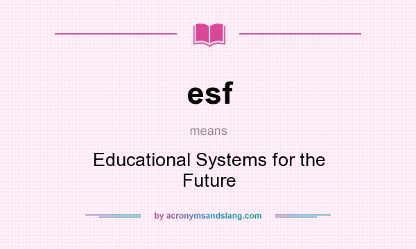 What does esf mean? It stands for Educational Systems for the Future