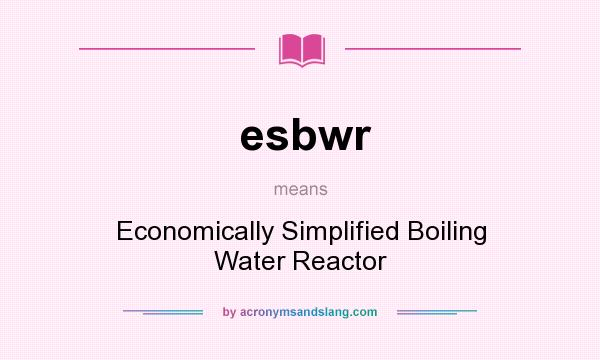 What does esbwr mean? It stands for Economically Simplified Boiling Water Reactor