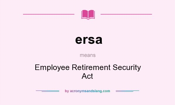 What does ersa mean? It stands for Employee Retirement Security Act