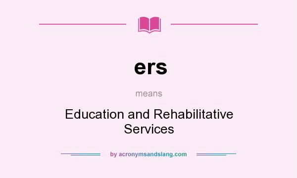 What does ers mean? It stands for Education and Rehabilitative Services