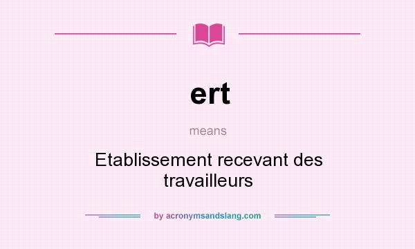 What does ert mean? It stands for Etablissement recevant des travailleurs