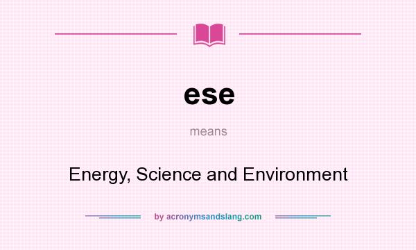 What does ese mean? It stands for Energy, Science and Environment