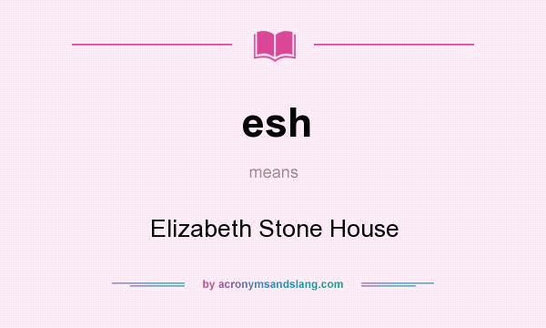 What does esh mean? It stands for Elizabeth Stone House