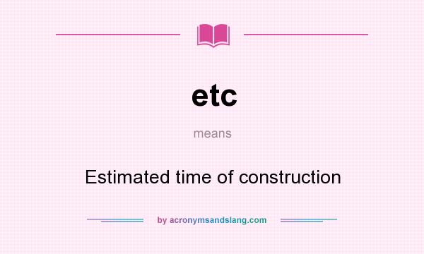 What does etc mean? It stands for Estimated time of construction