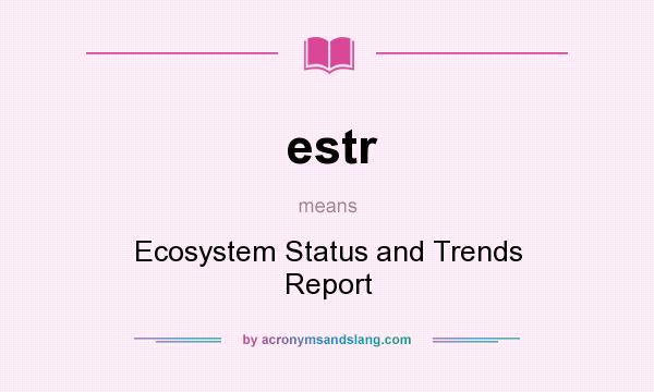 What does estr mean? It stands for Ecosystem Status and Trends Report