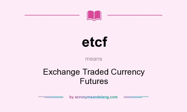 What does etcf mean? It stands for Exchange Traded Currency Futures
