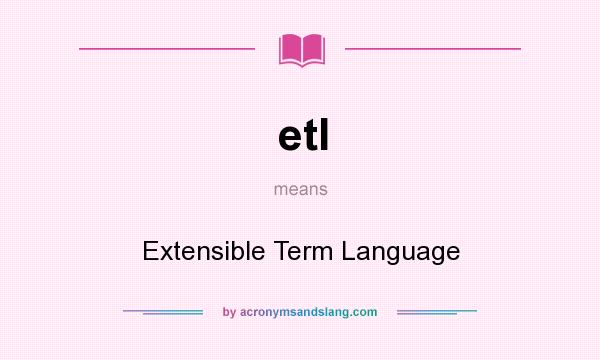 What does etl mean? It stands for Extensible Term Language
