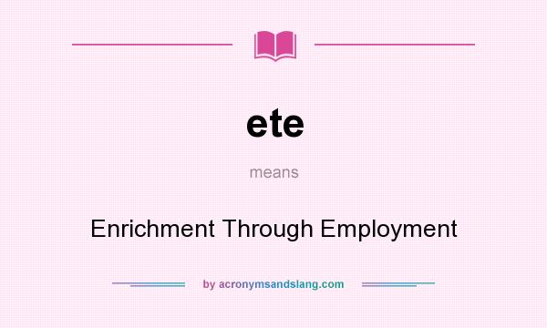 What does ete mean? It stands for Enrichment Through Employment