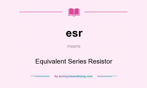 What does esr mean? It stands for Equivalent Series Resistor
