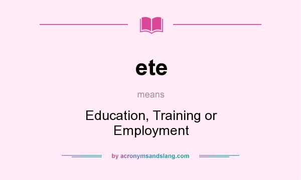 What does ete mean? It stands for Education, Training or Employment