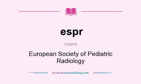 What does espr mean? It stands for European Society of Pediatric Radiology