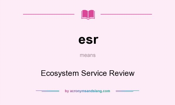 What does esr mean? It stands for Ecosystem Service Review
