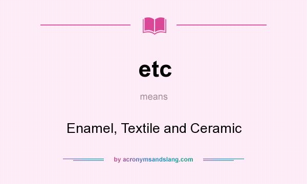 What does etc mean? It stands for Enamel, Textile and Ceramic