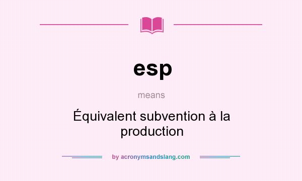 What does esp mean? It stands for Équivalent subvention à la production