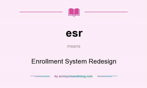 What does esr mean? It stands for Enrollment System Redesign