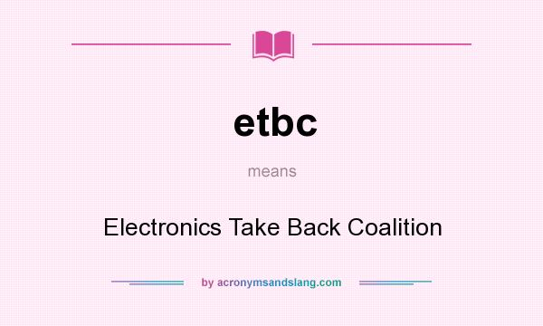 What does etbc mean? It stands for Electronics Take Back Coalition