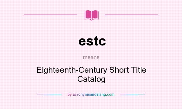 What does estc mean? It stands for Eighteenth-Century Short Title Catalog