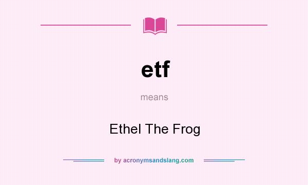 What does etf mean? It stands for Ethel The Frog