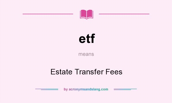 What does etf mean? It stands for Estate Transfer Fees