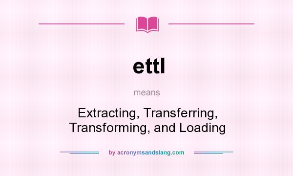 What does ettl mean? It stands for Extracting, Transferring, Transforming, and Loading