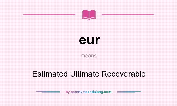 What does eur mean? It stands for Estimated Ultimate Recoverable
