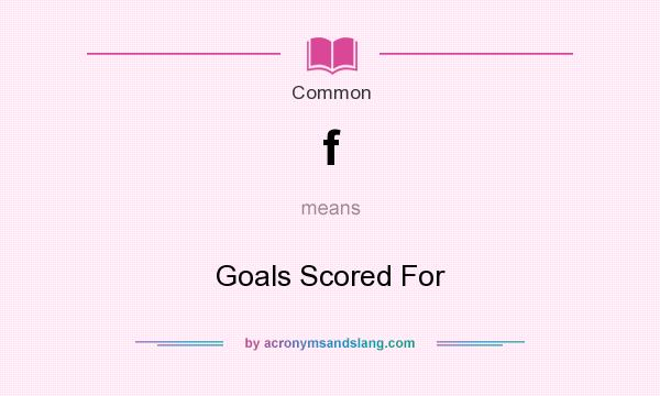 What does f mean? It stands for Goals Scored For