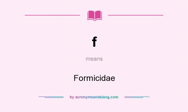 What does f mean? It stands for Formicidae