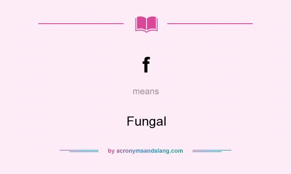 What does f mean? It stands for Fungal