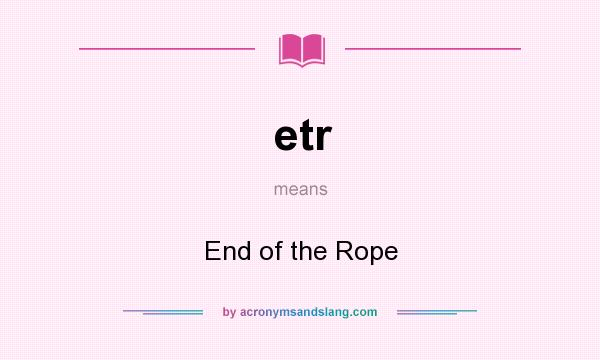 What does etr mean? It stands for End of the Rope