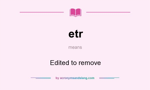 What does etr mean? It stands for Edited to remove