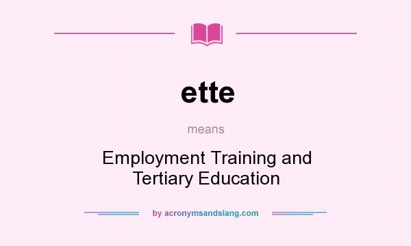 What does ette mean? It stands for Employment Training and Tertiary Education