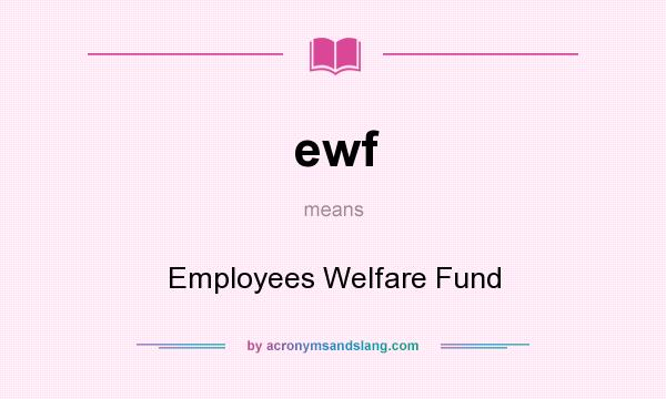 What does ewf mean? It stands for Employees Welfare Fund
