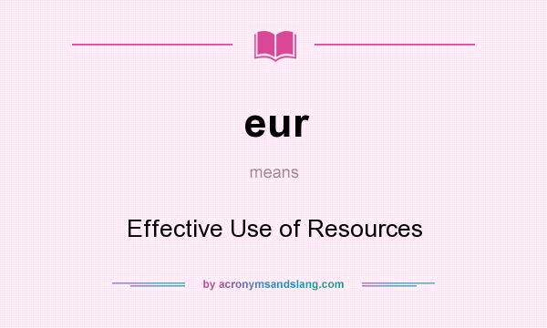 What does eur mean? It stands for Effective Use of Resources
