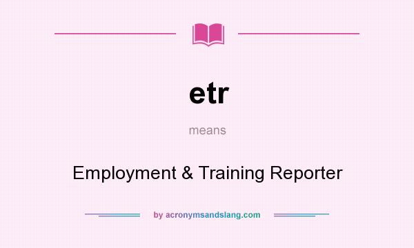 What does etr mean? It stands for Employment & Training Reporter